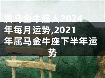 属马金牛座人2024年每月运势,2021年属马金牛座下半年运势