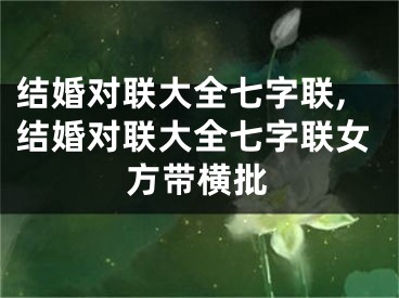 结婚对联大全七字联,结婚对联大全七字联女方带横批