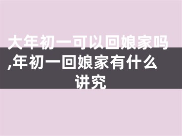 大年初一可以回娘家吗,年初一回娘家有什么讲究