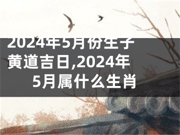 2024年5月份生子黄道吉日,2024年5月属什么生肖