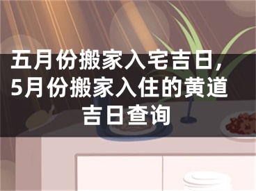 五月份搬家入宅吉日,5月份搬家入住的黄道吉日查询