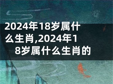 2024年18岁属什么生肖,2024年18岁属什么生肖的