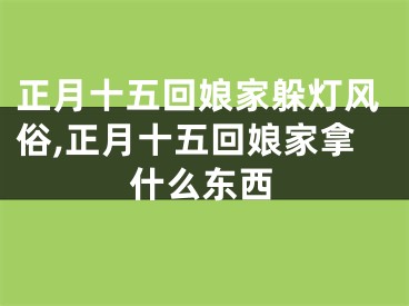 正月十五回娘家躲灯风俗,正月十五回娘家拿什么东西