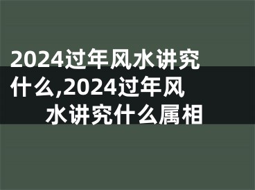 2024过年风水讲究什么,2024过年风水讲究什么属相