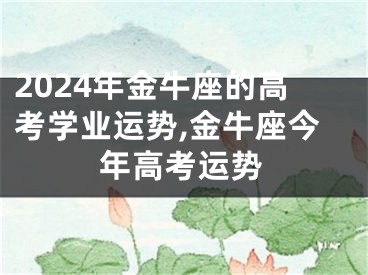 2024年金牛座的高考学业运势,金牛座今年高考运势