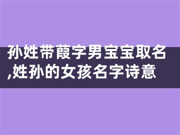 孙姓带葭字男宝宝取名,姓孙的女孩名字诗意