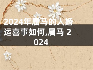 2024年属马的人婚运喜事如何,属马 2024