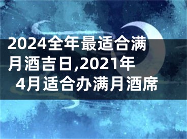 2024全年最适合满月酒吉日,2021年4月适合办满月酒席