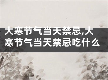 大寒节气当天禁忌,大寒节气当天禁忌吃什么