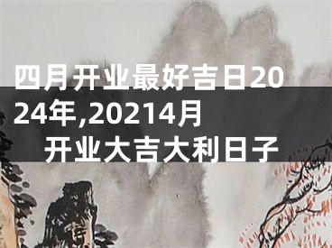 四月开业最好吉日2024年,20214月开业大吉大利日子