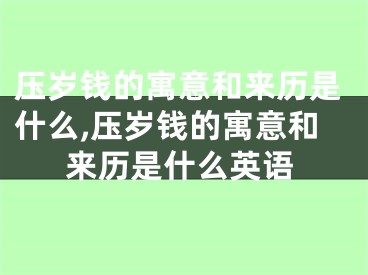 压岁钱的寓意和来历是什么,压岁钱的寓意和来历是什么英语