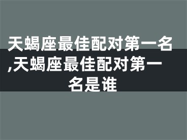 天蝎座最佳配对第一名,天蝎座最佳配对第一名是谁