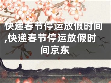 快递春节停运放假时间,快递春节停运放假时间京东