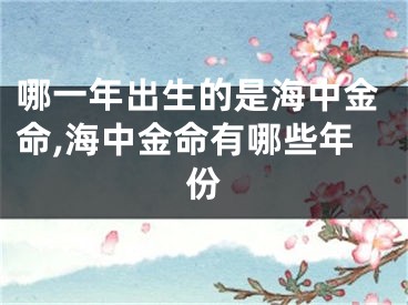 哪一年出生的是海中金命,海中金命有哪些年份