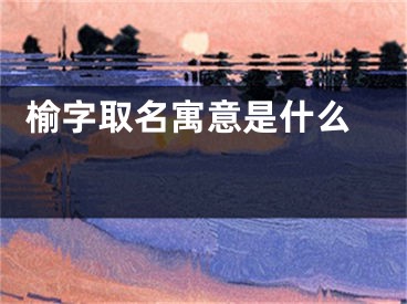  榆字取名寓意是什么 