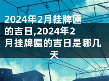 2024年2月挂牌匾的吉日,2024年2月挂牌匾的吉日是哪几天