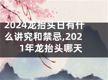 2024龙抬头日有什么讲究和禁忌,2021年龙抬头哪天