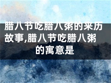 腊八节吃腊八粥的来历故事,腊八节吃腊八粥的寓意是