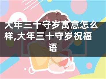 大年三十守岁寓意怎么样,大年三十守岁祝福语