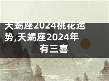 天蝎座2024桃花运势,天蝎座2024年有三喜