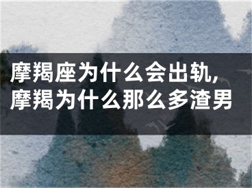 摩羯座为什么会出轨,摩羯为什么那么多渣男