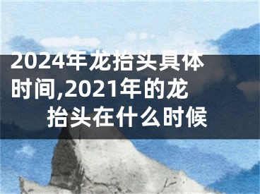 2024年龙抬头具体时间,2021年的龙抬头在什么时候