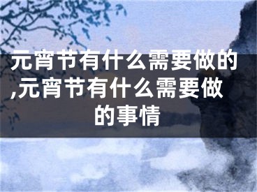 元宵节有什么需要做的,元宵节有什么需要做的事情