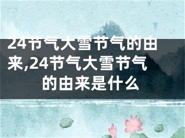 24节气大雪节气的由来,24节气大雪节气的由来是什么