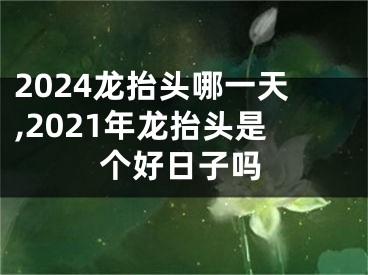 2024龙抬头哪一天,2021年龙抬头是个好日子吗