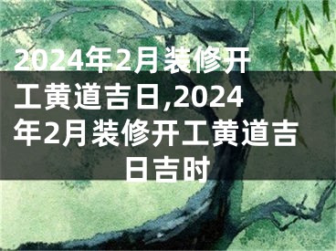 2024年2月装修开工黄道吉日,2024年2月装修开工黄道吉日吉时