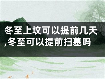 冬至上坟可以提前几天,冬至可以提前扫墓吗