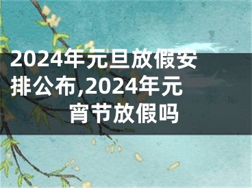 2024年元旦放假安排公布,2024年元宵节放假吗