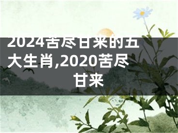 2024苦尽甘来的五大生肖,2020苦尽甘来