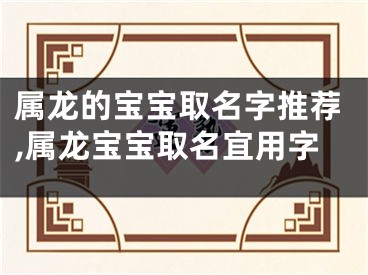 属龙的宝宝取名字推荐,属龙宝宝取名宜用字