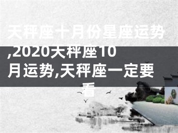 天秤座十月份星座运势,2020天秤座10月运势,天秤座一定要看