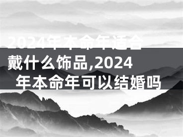 2024年本命年适合戴什么饰品,2024年本命年可以结婚吗