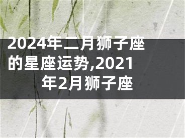 2024年二月狮子座的星座运势,2021年2月狮子座