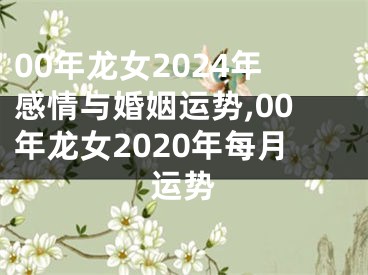 00年龙女2024年感情与婚姻运势,00年龙女2020年每月运势