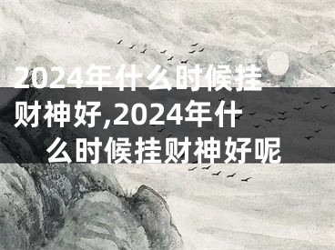 2024年什么时候挂财神好,2024年什么时候挂财神好呢