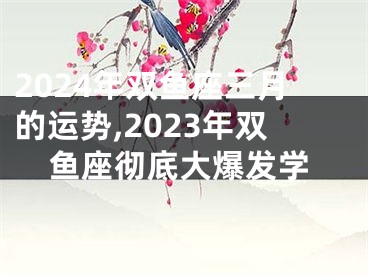 2024年双鱼座三月的运势,2023年双鱼座彻底大爆发学