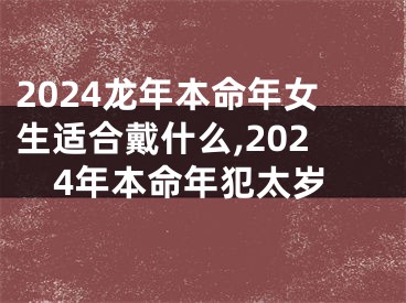 2024龙年本命年女生适合戴什么,2024年本命年犯太岁