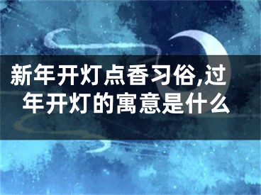 新年开灯点香习俗,过年开灯的寓意是什么