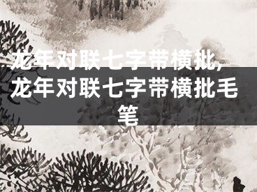 龙年对联七字带横批,龙年对联七字带横批毛笔