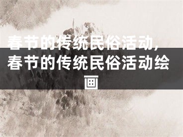 春节的传统民俗活动,春节的传统民俗活动绘画