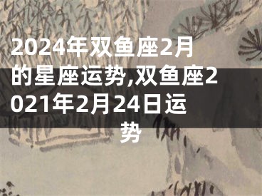 2024年双鱼座2月的星座运势,双鱼座2021年2月24日运势