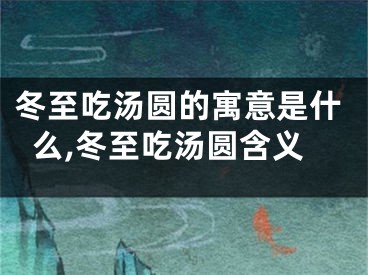 冬至吃汤圆的寓意是什么,冬至吃汤圆含义