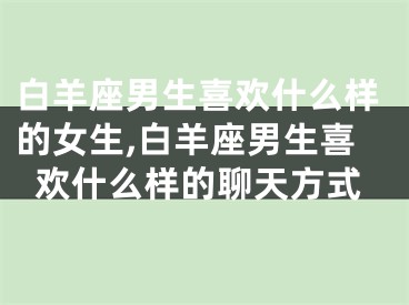 白羊座男生喜欢什么样的女生,白羊座男生喜欢什么样的聊天方式