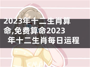 2023年十二生肖算命,免费算命2023年十二生肖每日运程