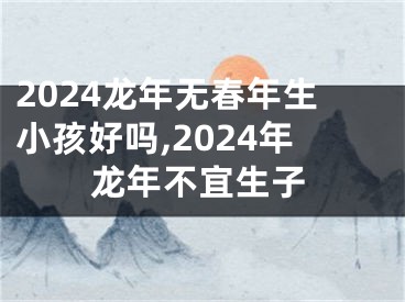 2024龙年无春年生小孩好吗,2024年龙年不宜生子