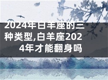 2024年白羊座的三种类型,白羊座2024年才能翻身吗